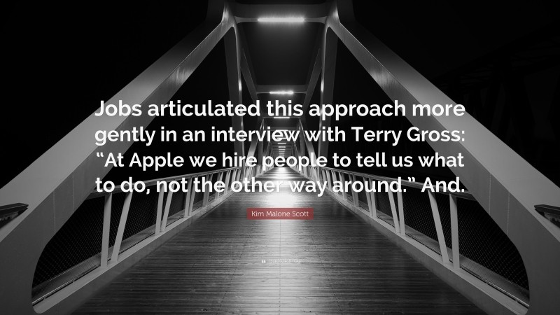 Kim Malone Scott Quote: “Jobs articulated this approach more gently in an interview with Terry Gross: “At Apple we hire people to tell us what to do, not the other way around.” And.”