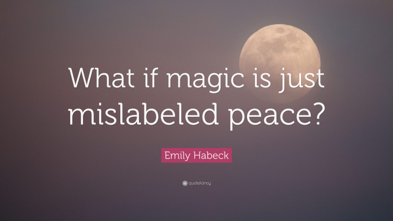 Emily Habeck Quote: “What if magic is just mislabeled peace?”