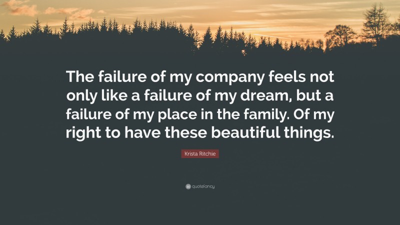 Krista Ritchie Quote: “The failure of my company feels not only like a failure of my dream, but a failure of my place in the family. Of my right to have these beautiful things.”