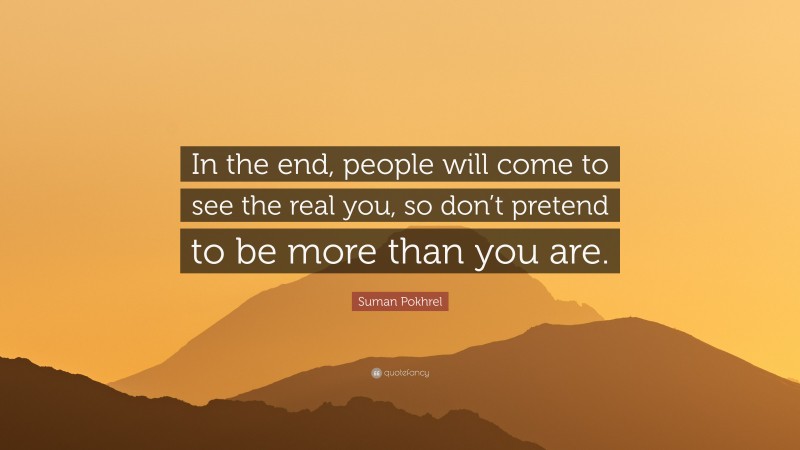 Suman Pokhrel Quote: “In the end, people will come to see the real you, so don’t pretend to be more than you are.”