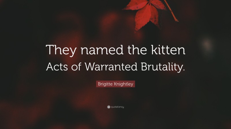 Brigitte Knightley Quote: “They named the kitten Acts of Warranted Brutality.”