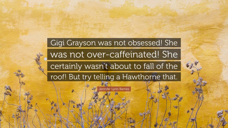 Jennifer Lynn Barnes Quote: “Gigi Grayson was not obsessed! She was not over-caffeinated! She certainly wasn’t about to fall of the roof! But try telling a Hawthorne that.”