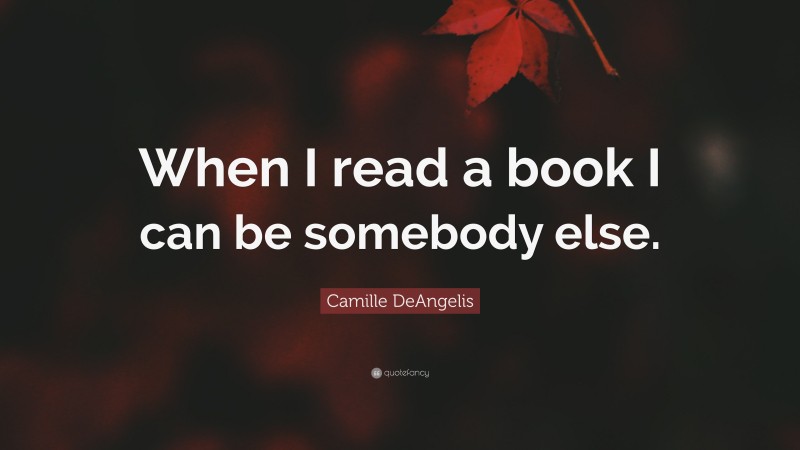 Camille DeAngelis Quote: “When I read a book I can be somebody else.”
