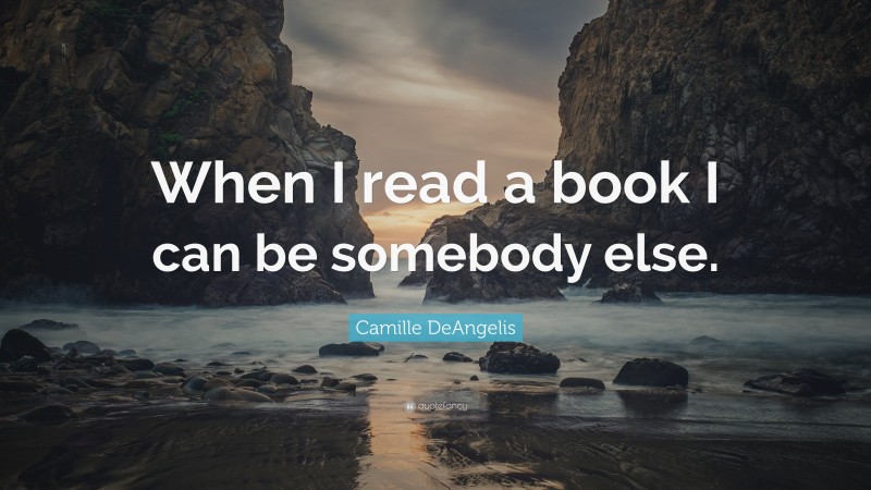 Camille DeAngelis Quote: “When I read a book I can be somebody else.”