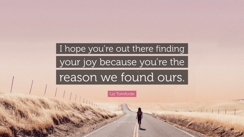 Liz Tomforde Quote: “I hope you’re out there finding your joy because you’re the reason we found ours.”