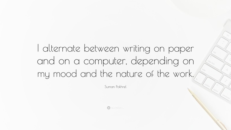 Suman Pokhrel Quote: “I alternate between writing on paper and on a computer, depending on my mood and the nature of the work.”