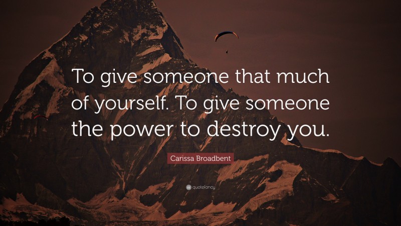 Carissa Broadbent Quote: “To give someone that much of yourself. To give someone the power to destroy you.”