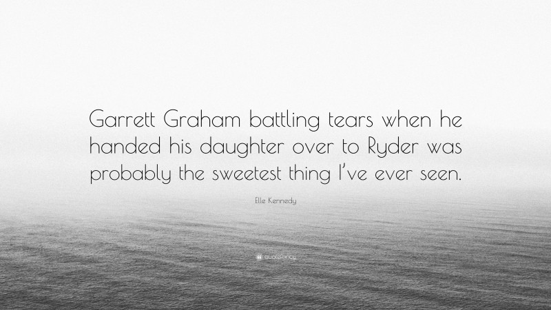 Elle Kennedy Quote: “Garrett Graham battling tears when he handed his daughter over to Ryder was probably the sweetest thing I’ve ever seen.”