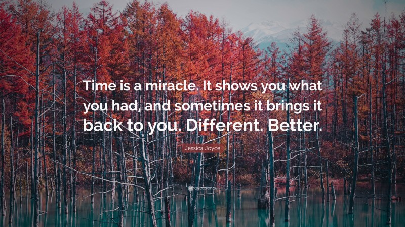 Jessica Joyce Quote: “Time is a miracle. It shows you what you had, and sometimes it brings it back to you. Different. Better.”