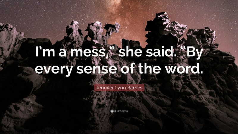 Jennifer Lynn Barnes Quote: “I’m a mess,” she said. “By every sense of the word.”