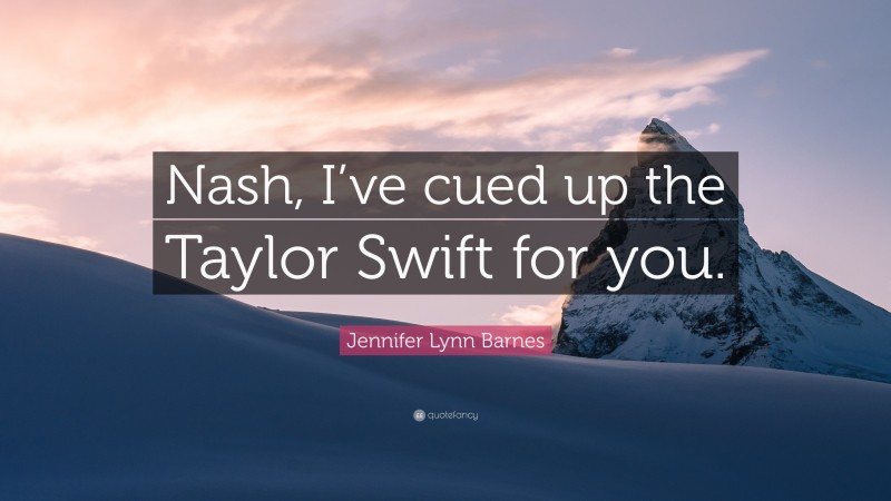 Jennifer Lynn Barnes Quote: “Nash, I’ve cued up the Taylor Swift for you.”