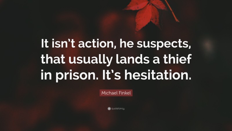 Michael Finkel Quote: “It isn’t action, he suspects, that usually lands a thief in prison. It’s hesitation.”