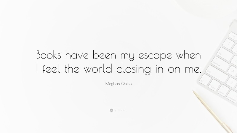 Meghan Quinn Quote: “Books have been my escape when I feel the world closing in on me.”