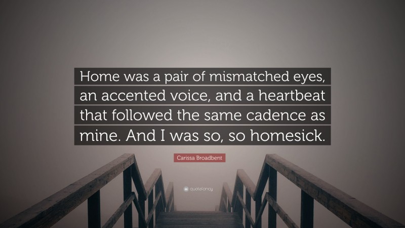 Carissa Broadbent Quote: “Home was a pair of mismatched eyes, an accented voice, and a heartbeat that followed the same cadence as mine. And I was so, so homesick.”