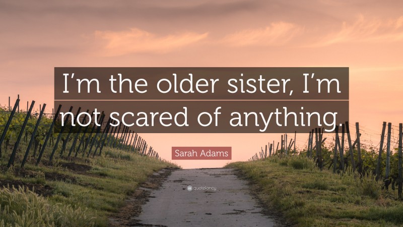 Sarah Adams Quote: “I’m the older sister, I’m not scared of anything.”
