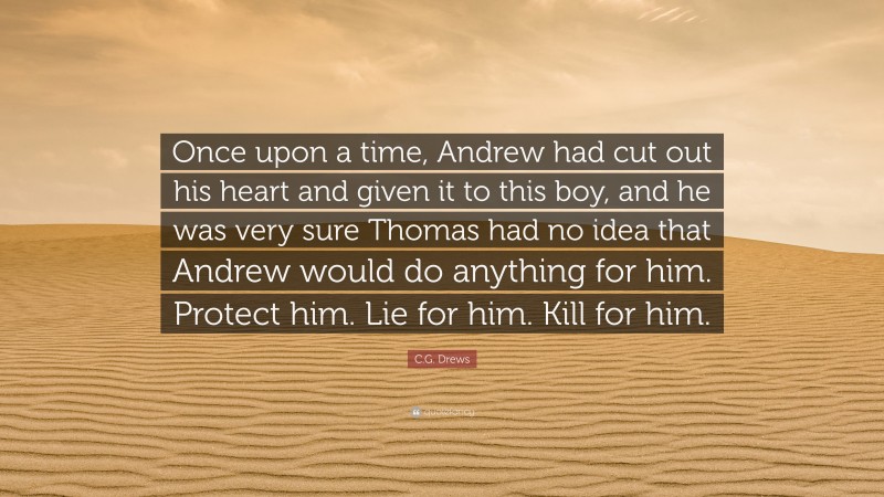 C.G. Drews Quote: “Once upon a time, Andrew had cut out his heart and given it to this boy, and he was very sure Thomas had no idea that Andrew would do anything for him. Protect him. Lie for him. Kill for him.”