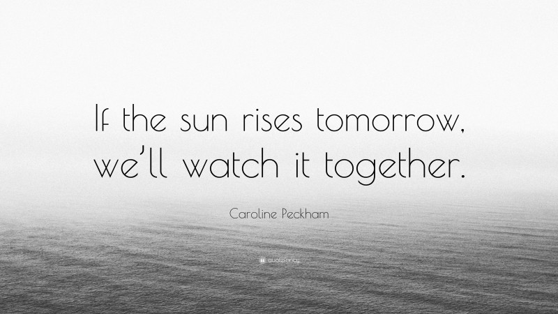 Caroline Peckham Quote: “If the sun rises tomorrow, we’ll watch it together.”
