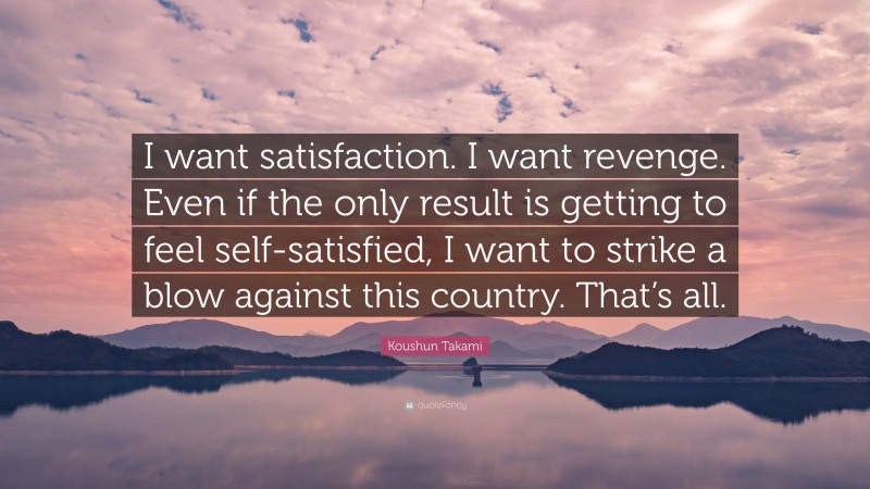 Koushun Takami Quote: “I want satisfaction. I want revenge. Even if the only result is getting to feel self-satisfied, I want to strike a blow against this country. That’s all.”
