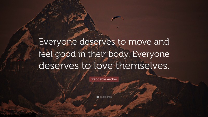 Stephanie Archer Quote: “Everyone deserves to move and feel good in their body. Everyone deserves to love themselves.”