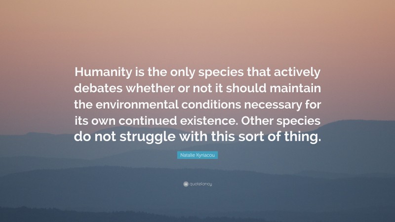Natalie Kyriacou Quote: “Humanity is the only species that actively debates whether or not it should maintain the environmental conditions necessary for its own continued existence. Other species do not struggle with this sort of thing.”