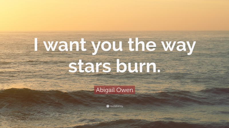 Abigail Owen Quote: “I want you the way stars burn.”