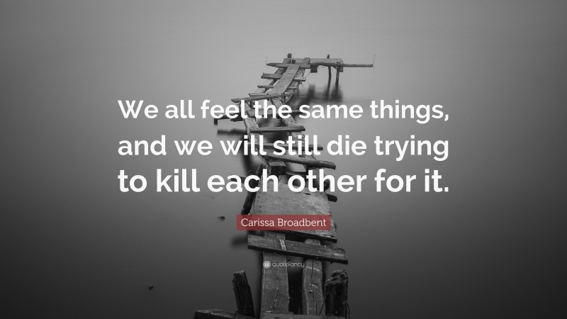Carissa Broadbent Quote: “We all feel the same things, and we will still die trying to kill each other for it.”