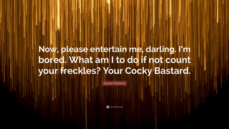 Lauren Roberts Quote: “Now, please entertain me, darling. I’m bored. What am I to do if not count your freckles? Your Cocky Bastard.”