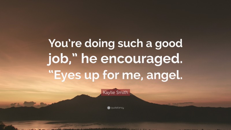 Kaylie Smith Quote: “You’re doing such a good job,” he encouraged. “Eyes up for me, angel.”