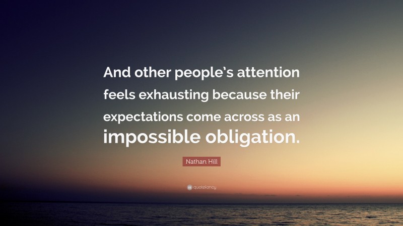 Nathan Hill Quote: “And other people’s attention feels exhausting because their expectations come across as an impossible obligation.”