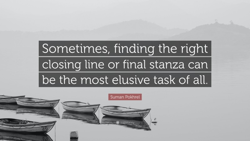 Suman Pokhrel Quote: “Sometimes, finding the right closing line or final stanza can be the most elusive task of all.”