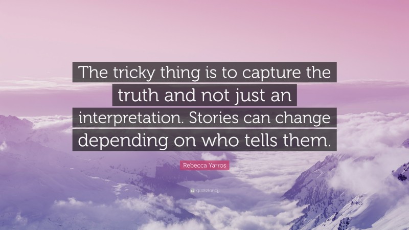 Rebecca Yarros Quote: “The tricky thing is to capture the truth and not just an interpretation. Stories can change depending on who tells them.”