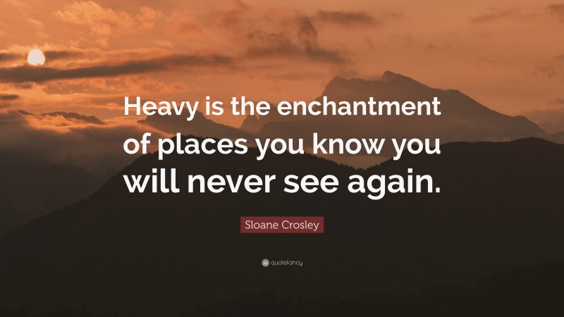 Sloane Crosley Quote: “Heavy is the enchantment of places you know you will never see again.”