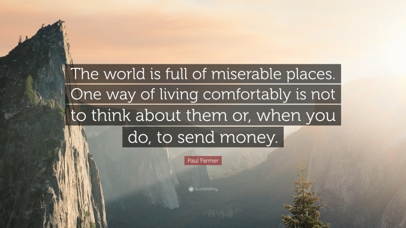 Paul Farmer Quote: “The world is full of miserable places. One way of living comfortably is not to think about them or, when you do, to send money.”