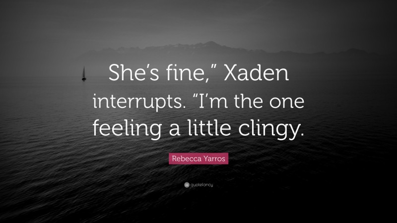 Rebecca Yarros Quote: “She’s fine,” Xaden interrupts. “I’m the one feeling a little clingy.”
