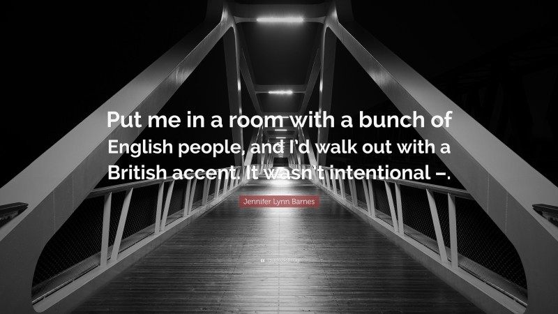 Jennifer Lynn Barnes Quote: “Put me in a room with a bunch of English people, and I’d walk out with a British accent. It wasn’t intentional –.”