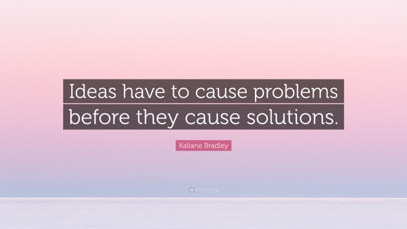 Kaliane Bradley Quote: “Ideas have to cause problems before they cause solutions.”