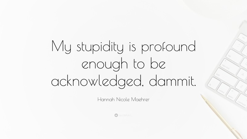 Hannah Nicole Maehrer Quote: “My stupidity is profound enough to be acknowledged, dammit.”