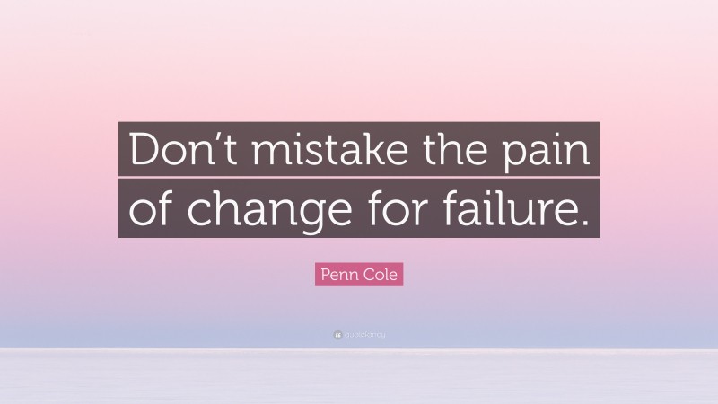Penn Cole Quote: “Don’t mistake the pain of change for failure.”