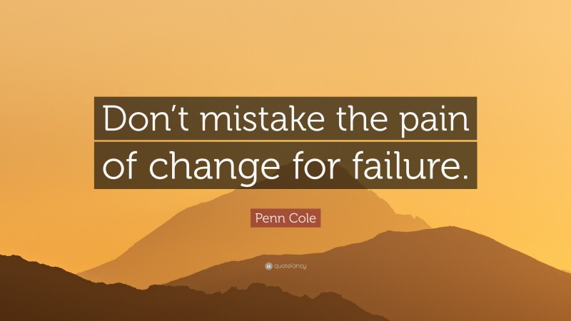 Penn Cole Quote: “Don’t mistake the pain of change for failure.”