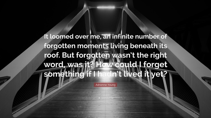 Adrienne Young Quote: “It loomed over me, an infinite number of forgotten moments living beneath its roof. But forgotten wasn’t the right word, was it? How could I forget something if I hadn’t lived it yet?”