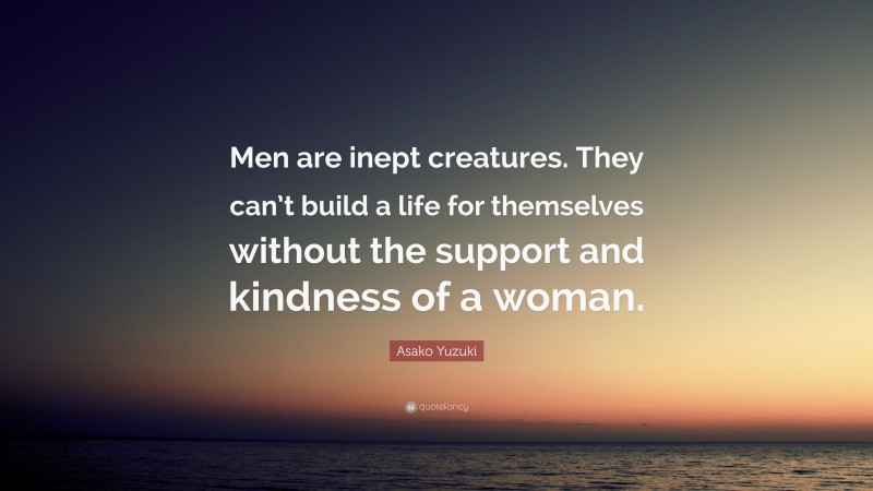 Asako Yuzuki Quote: “Men are inept creatures. They can’t build a life for themselves without the support and kindness of a woman.”
