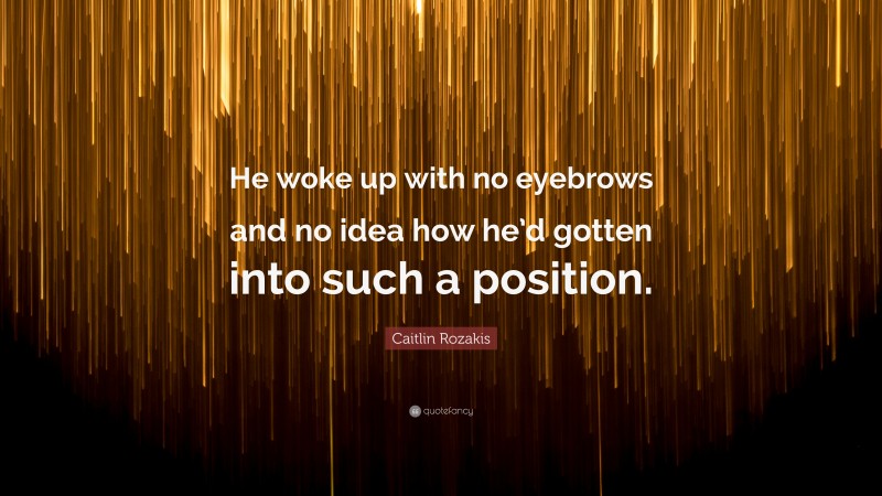 Caitlin Rozakis Quote: “He woke up with no eyebrows and no idea how he’d gotten into such a position.”
