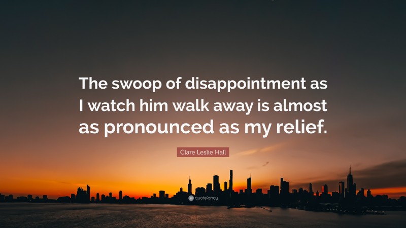 Clare Leslie Hall Quote: “The swoop of disappointment as I watch him walk away is almost as pronounced as my relief.”