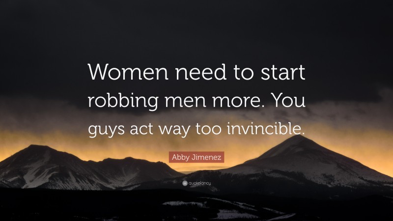 Abby Jimenez Quote: “Women need to start robbing men more. You guys act way too invincible.”