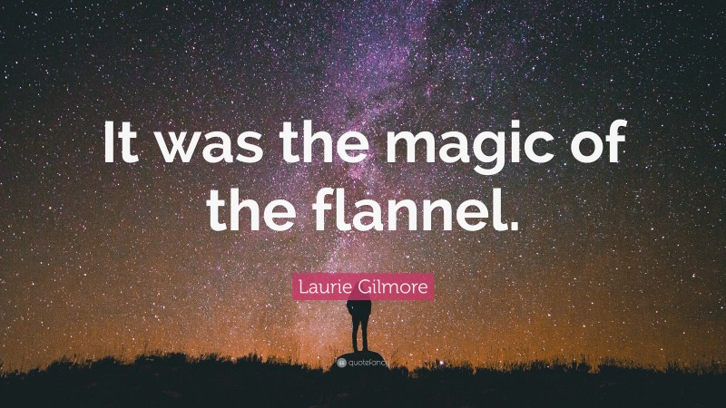 Laurie Gilmore Quote: “It was the magic of the flannel.”