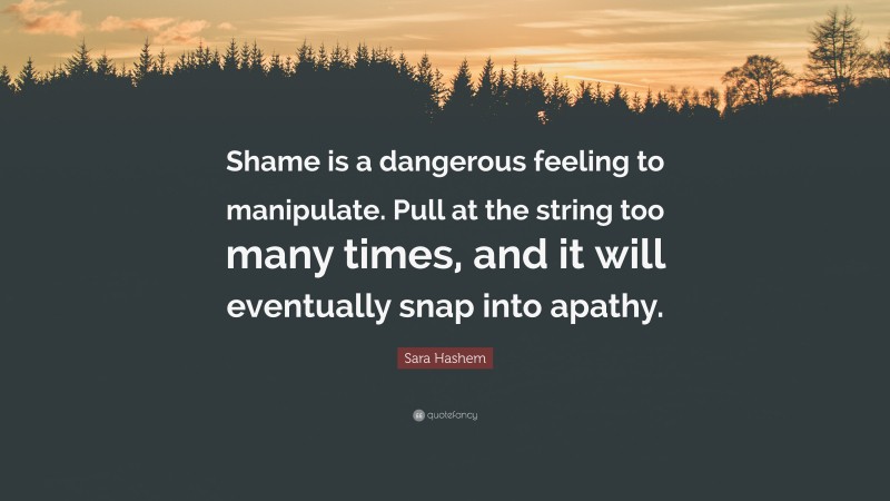 Sara Hashem Quote: “Shame is a dangerous feeling to manipulate. Pull at the string too many times, and it will eventually snap into apathy.”
