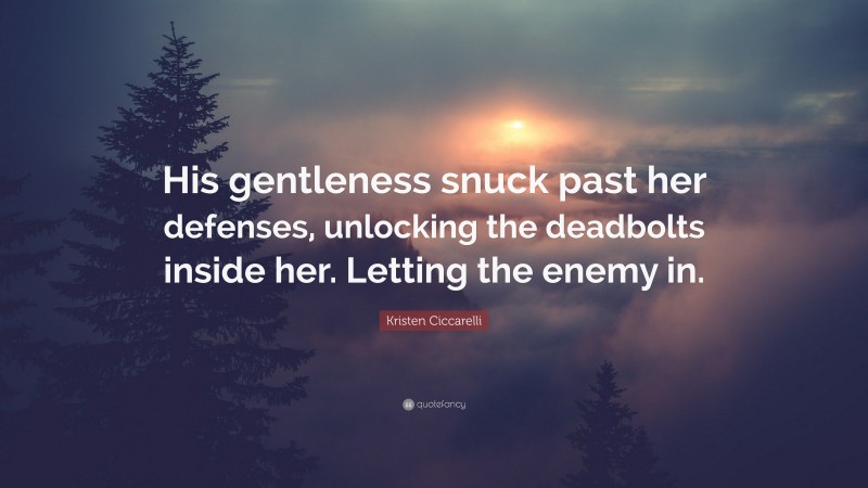 Kristen Ciccarelli Quote: “His gentleness snuck past her defenses, unlocking the deadbolts inside her. Letting the enemy in.”