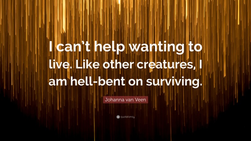 Johanna van Veen Quote: “I can’t help wanting to live. Like other creatures, I am hell-bent on surviving.”