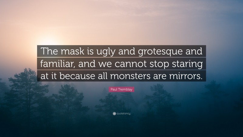 Paul Tremblay Quote: “The mask is ugly and grotesque and familiar, and we cannot stop staring at it because all monsters are mirrors.”
