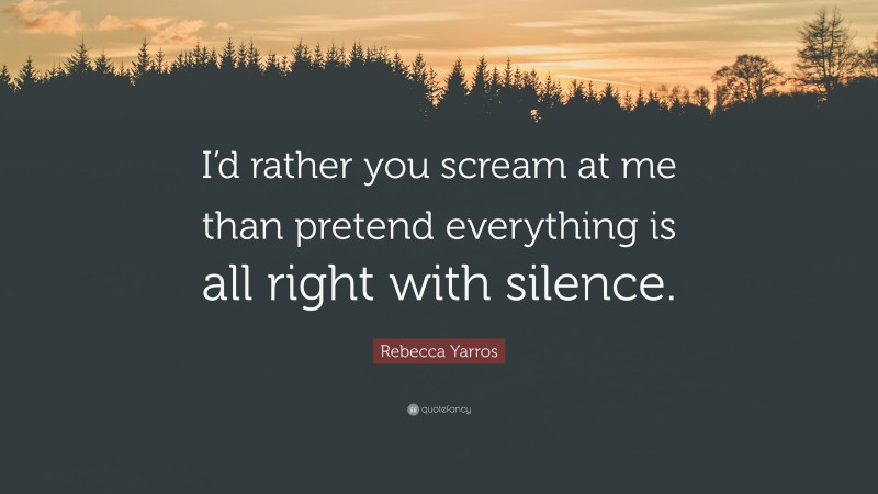 Rebecca Yarros Quote: “I’d rather you scream at me than pretend everything is all right with silence.”